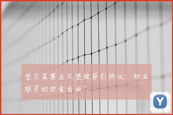 登贝莱赛后汉堡披萨引热议：职业球员的饮食自由？