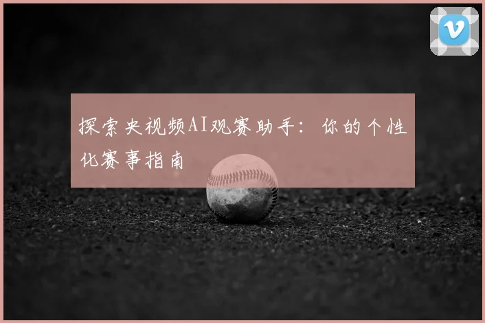 探索央视频AI观赛助手:你的个性化赛事指南
