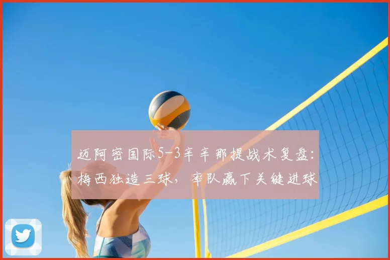 迈阿密国际5-3辛辛那提战术复盘：梅西独造三球，率队赢下关键进球大战