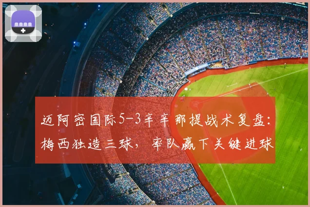 迈阿密国际5-3辛辛那提战术复盘:梅西独造三球,率队赢下关键进球大战