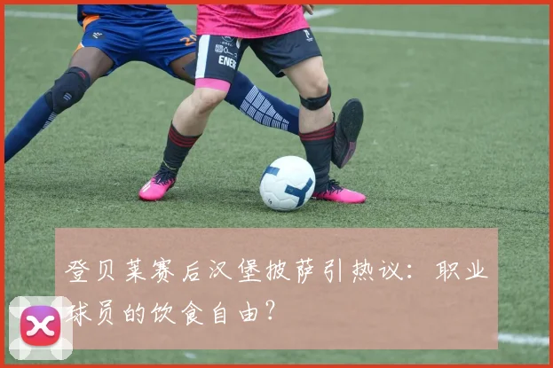 登贝莱赛后汉堡披萨引热议:职业球员的饮食自由?