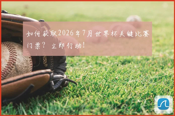 如何获取2026年7月世界杯关键比赛门票？立即行动！