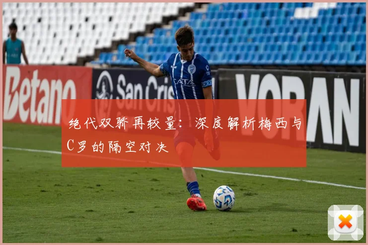 绝代双骄再较量:深度解析梅西与C罗的隔空对决