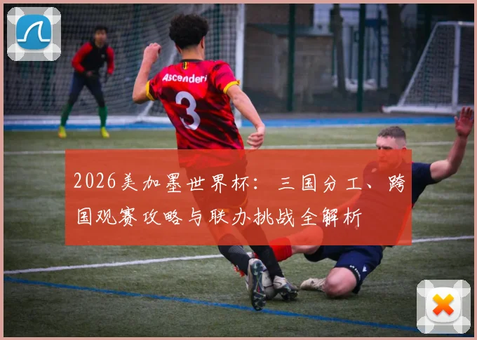 2026美加墨世界杯：三国分工、跨国观赛攻略与联办挑战全解析