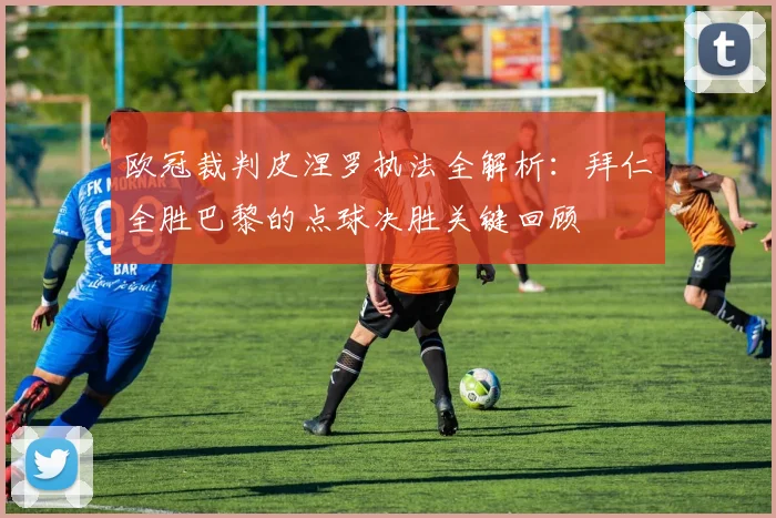 欧冠裁判皮涅罗执法全解析:拜仁全胜巴黎的点球决胜关键回顾