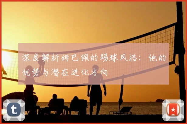 深度解析姆巴佩的踢球风格：他的优势与潜在进化方向