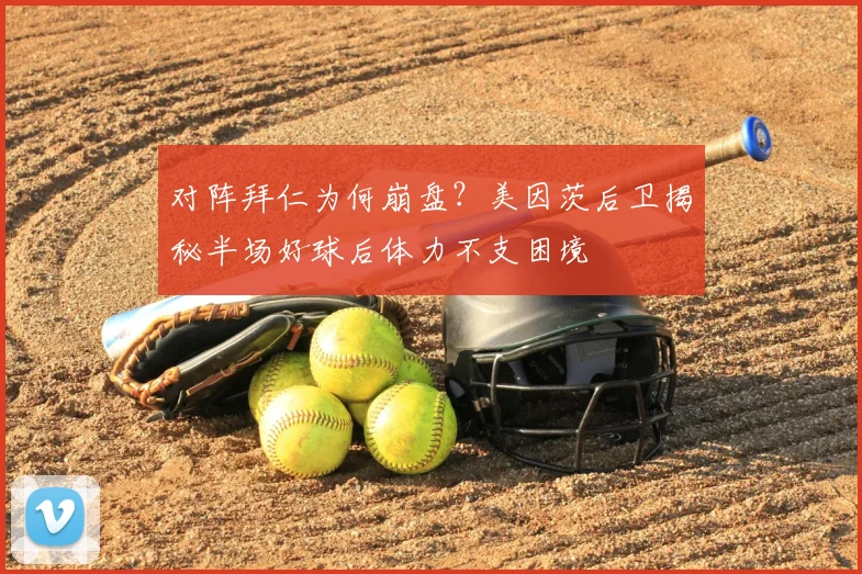 对阵拜仁为何崩盘?美因茨后卫揭秘半场好球后体力不支困境