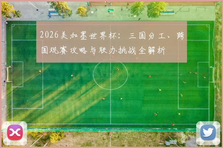 2026美加墨世界杯:三国分工、跨国观赛攻略与联办挑战全解析
