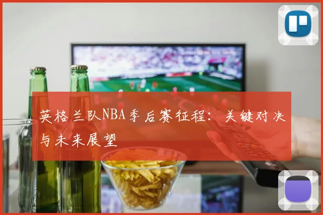 英格兰队NBA季后赛征程：关键对决与未来展望