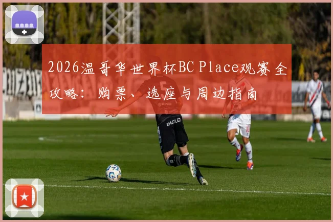 2026温哥华世界杯BC Place观赛全攻略:购票、选座与周边指南