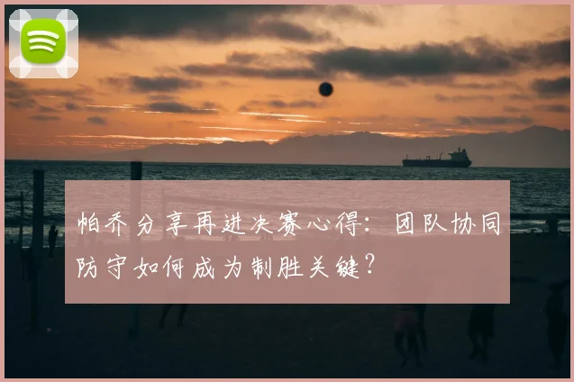 帕乔分享再进决赛心得:团队协同防守如何成为制胜关键?